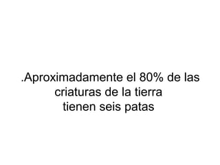 .Aproximadamente el 80% de las
criaturas de la tierra
tienen seis patas
 