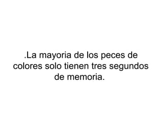 .La mayoria de los peces de
colores solo tienen tres segundos
de memoria.
 