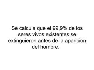 Se calcula que el 99,9% de los
seres vivos existentes se
extinguieron antes de la aparición
del hombre.
 