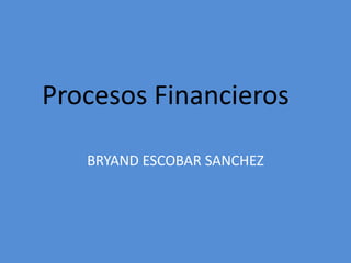 BRYAND ESCOBAR SANCHEZ
Procesos Financieros
 
