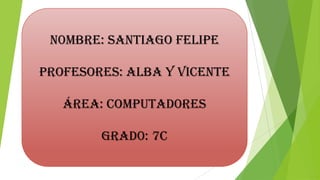 N0mbre: Santiago Felipe
Profesores: alba y Vicente
Área: computad0res
grad0: 7c
 