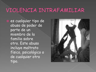  es cualquier tipo de
abuso de poder de
parte de un
miembro de la
familia sobre
otro. Este abuso
incluye maltrato
físico, psicológico o
de cualquier otro
tipo.
 