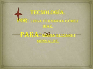 Tecnología.
por: luisa Fernanda Gómez
Díaz.
Para:maria elizabet
monsalbe.
 