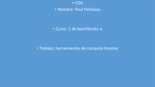• CDA
• Nombre: Paul Peñaloza
• Curso: 1 de bachillerato e
• Trabajo: herramientas de computo forense
 