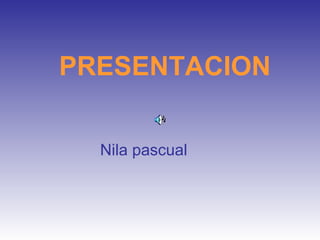 PRESENTACION
Nila pascual
 