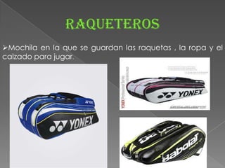 Raqueteros
Mochila en la que se guardan las raquetas , la ropa y el
calzado para jugar.