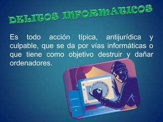 Es todo acción típica, antijurídica y
culpable, que se da por vías informáticas o
que tiene como objetivo destruir y dañar
ordenadores.
 