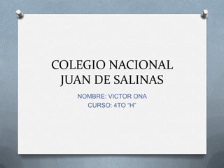 COLEGIO NACIONAL
JUAN DE SALINAS
NOMBRE: VICTOR ONA
CURSO: 4TO “H”
 