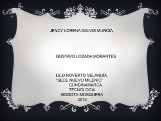 JENCY LORENA GALVIS MURCIA
GUSTAVO LOZADA MORANTES
I.E.D ROVERTO VELANDIA
“SEDE NUEVO MILENIO”
CUNDINAMARCA
TECNOLOGIA
BOGOTA-MOSQUERA
2013
 