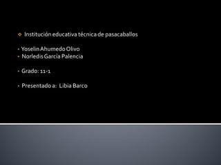  Institución educativa técnica de pasacaballos
• YoselinAhumedoOlivo
• NorledisGarcía Palencia
• Grado: 11-1
• Presentado a: Libia Barco
 