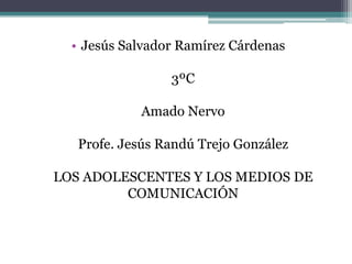 • Jesús Salvador Ramírez Cárdenas
3ºC
Amado Nervo
Profe. Jesús Randú Trejo González
LOS ADOLESCENTES Y LOS MEDIOS DE
COMUNICACIÓN
 