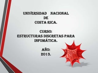 UNIVERSIDAD NACIONAL
DE
COSTA RICA.
CURSO:
ESTRUCTURAS DISCRETAS PARA
INFOMÁTICA.
AÑO:
2013.
 