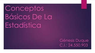 Conceptos
Básicos De La
Estadística
Génesis Duque
C.I.: 24.550.903
 