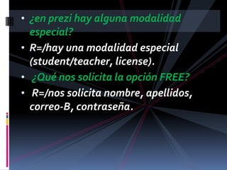 • ¿en prezi hay alguna modalidad
especial?
• R=/hay una modalidad especial
(student/teacher, license).
• ¿Qué nos solicita la opción FREE?
• R=/nos solicita nombre, apellidos,
correo-B, contraseña.
 