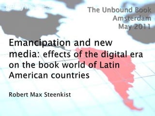 The Unbound Book Amsterdam May 2011 Emancipation and new media: effects of the digital era on the book world of Latin American countriesRobert Max Steenkist 