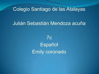 Colegio Santiago de las Atalayas
Julián Sebastián Mendoza acuña
7c
Español
Emily coronado
 
