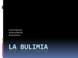 LA BULIMIA
Lorena Barrero
Johanna Bonilla
Anita Gómez
 