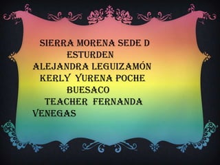 Sierra morena sede d
esturden
Alejandra Leguizamón
kerly yurena poche
buesaco
Teacher Fernanda
Venegas
 