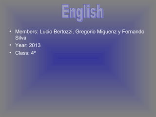 • Members: Lucio Bertozzi, Gregorio Miguenz y Fernando
Silva
• Year: 2013
• Class: 4º
 