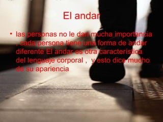 El andar
• las personas no le dan mucha importancia
, cada persona tiene una forma de andar
diferente El andar es otra característica
del lenguaje corporal , y esto dice mucho
de su apariencia
 