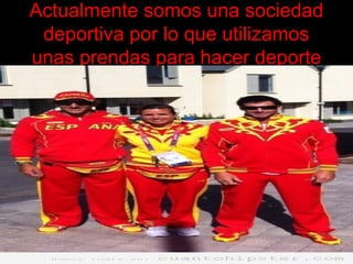Actualmente somos una sociedad
deportiva por lo que utilizamos
unas prendas para hacer deporte
 