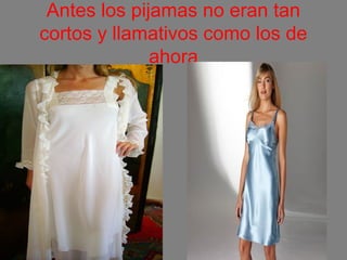 Antes los pijamas no eran tan
cortos y llamativos como los de
ahora
 