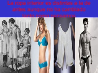 La ropa interior es distintas a la de
antes aunque no ha cambiado
tanto como pensamos
 