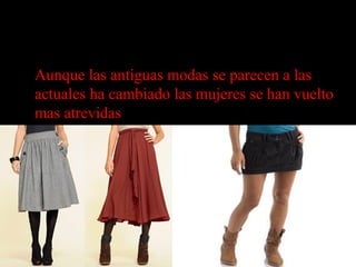 • Aunque las antiguas modas se parecen a las
actuales ha cambiado las mujeres se han vuelto
mas atrevidas
 