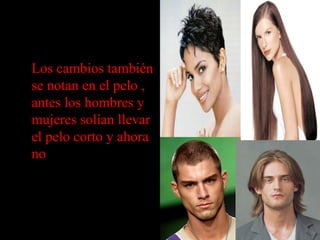 • Los cambios también
se notan en el pelo ,
antes los hombres y
mujeres solían llevar
el pelo corto y ahora
no
 