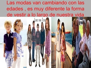 Las modas van cambiando con las
edades , es muy diferente la forma
de vestir a lo largo de nuestra vida
 