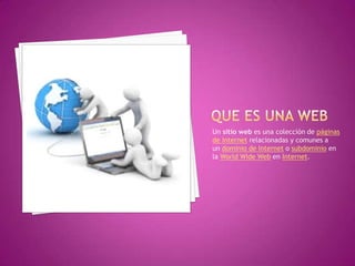 Un sitio web es una colección de páginas
de internet relacionadas y comunes a
un dominio de Internet o subdominio en
la World Wide Web en Internet.
 