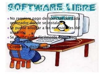  No requiere pago de licencias por cada
ordenador donde se instala.
 Se puede adaptar a las necesidades del
usuario.
 Se puede saber fácilmente como esta
estructurado.
 Copiarlo y distribuirlo fácilmente.
 