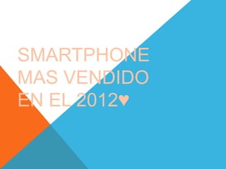 SMARTPHONE
MAS VENDIDO
EN EL 2012♥
 