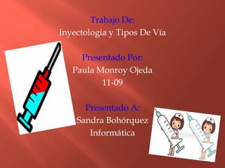 Trabajo De:
Inyectologia y Tipos De Vía
Presentado Por:
Paula Monroy Ojeda
11-09
Presentado A:
Sandra Bohórquez
Informática
 