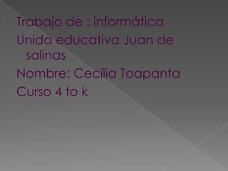 Trabajo de : informática
Unida educativa Juan de
salinas
Nombre: Cecilia Toapanta
Curso 4 to k
 