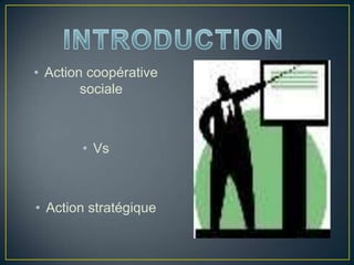 • Action coopérative
sociale
• Vs
• Action stratégique
 