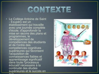 • Le Collège Antoine de Saint
- Exupéry est un
établissement qui travaille
avec une journée complète
d'école, d'approfondir la
mise en œuvre des plans et
programmes, le
développement de
compétences des étudiants
et de l'ordre des
compétences cognitives
supérieures qui favorisent
l'acquisition de
connaissances fiables et
apprentissage significatif
dans toute l'processus
éducatif nécessaire à la
continuité des études
supérieures et le succès en
 