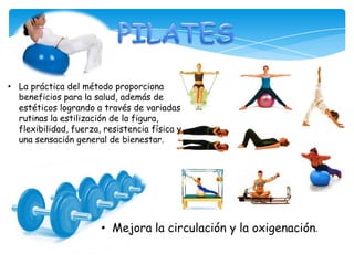 • La práctica del método proporciona
beneficios para la salud, además de
estéticos logrando a través de variadas
rutinas la estilización de la figura,
flexibilidad, fuerza, resistencia física y
una sensación general de bienestar.
• Mejora la circulación y la oxigenación.
 