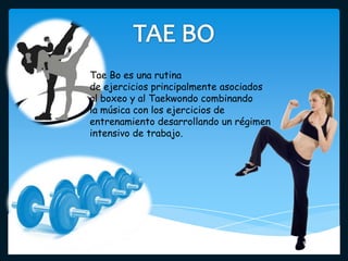 Tae Bo es una rutina
de ejercicios principalmente asociados
al boxeo y al Taekwondo combinando
la música con los ejercicios de
entrenamiento desarrollando un régimen
intensivo de trabajo.
 