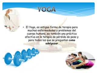 • El Yoga, es antigua forma de terapia para
muchas enfermedades y problemas del
cuerpo humano, es también una práctica
afectiva en la terapia de pérdida de peso y
para todos los que se preguntan como
adelgazar
 
