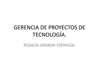 GERENCIA DE PROYECTOS DE
TECNOLOGÍA.
ROSALÍA GRANDA ESPINOSA.
 