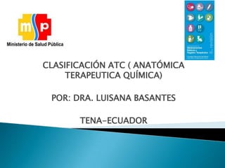 CLASIFICACIÓN ATC ( ANATÓMICA
TERAPEUTICA QUÍMICA)
POR: DRA. LUISANA BASANTES
TENA-ECUADOR
 