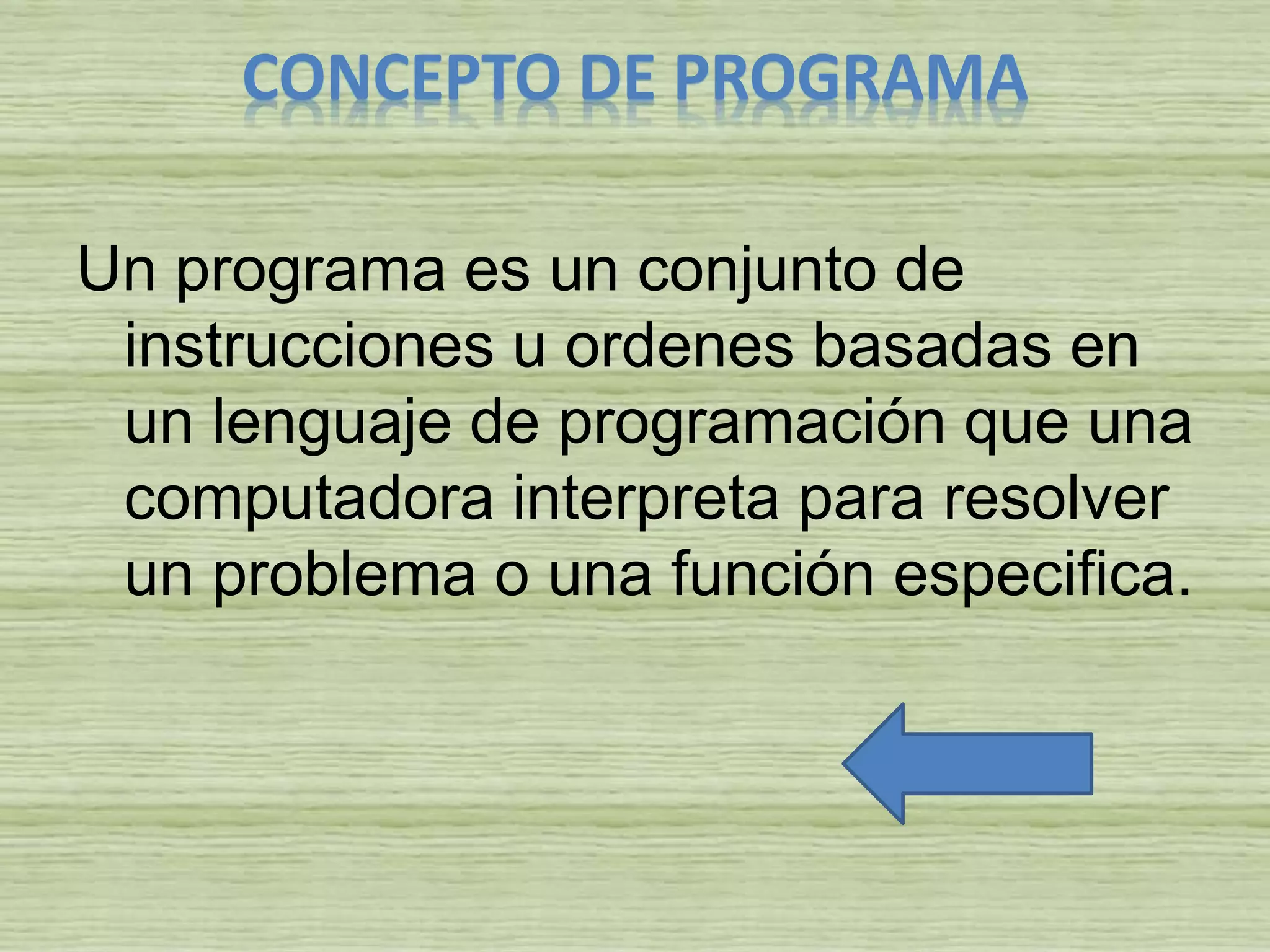 CONCEPTO DE PROGRAMA
Un programa es un conjunto de
instrucciones u ordenes basadas en
un lenguaje de programación que una
computadora interpreta para resolver
un problema o una función especifica.
 