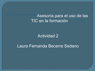 Asesoría para el uso de las
TIC en la formación
Actividad 2
Laura Fernanda Becerra Sedano
 