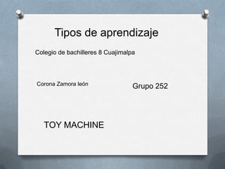 Colegio de bachilleres 8 Cuajimalpa
Corona Zamora león
TOY MACHINE
Grupo 252
Tipos de aprendizaje
 