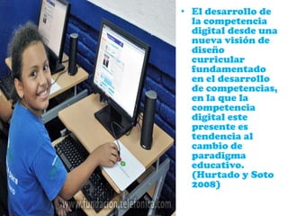 • El desarrollo de
la competencia
digital desde una
nueva visión de
diseño
curricular
fundamentado
en el desarrollo
de competencias,
en la que la
competencia
digital este
presente es
tendencia al
cambio de
paradigma
educativo.
(Hurtado y Soto
2008)
 