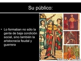Su público:
• Lo formaban no sólo la
gente de baja condición
social, sino también la
aristocracia feudal y
guerrera
 