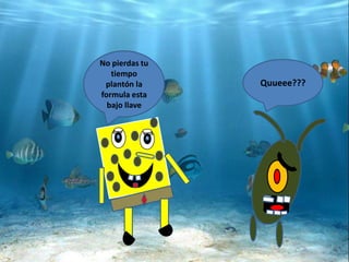 No pierdas tu
tiempo
plantón la
formula esta
bajo llave
Quueee???
 