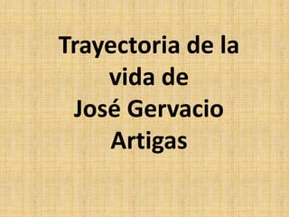 Trayectoria de la
vida de
José Gervacio
Artigas
 