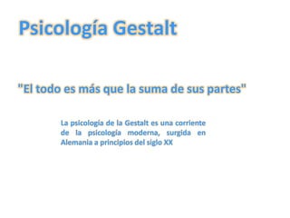 Psicología Gestalt
"El todo es más que la suma de sus partes"
La psicología de la Gestalt es una corriente
de la psicología moderna, surgida en
Alemania a principios del siglo XX
 